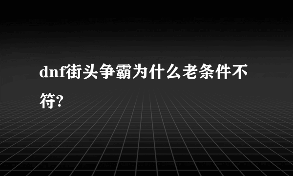 dnf街头争霸为什么老条件不符?