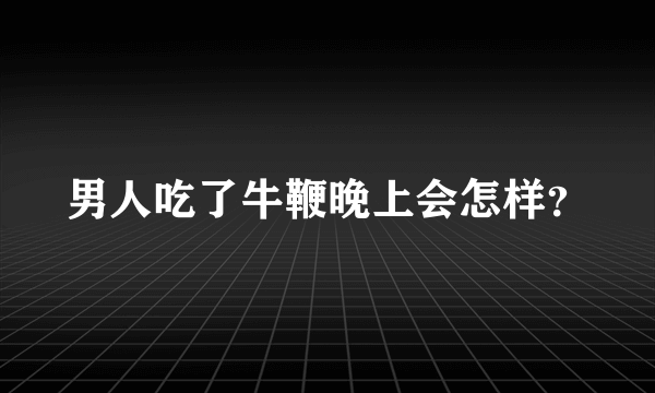 男人吃了牛鞭晚上会怎样？