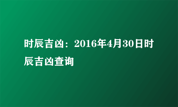 时辰吉凶：2016年4月30日时辰吉凶查询