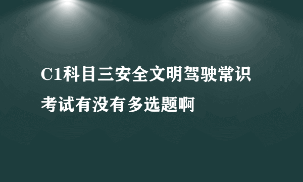 C1科目三安全文明驾驶常识考试有没有多选题啊