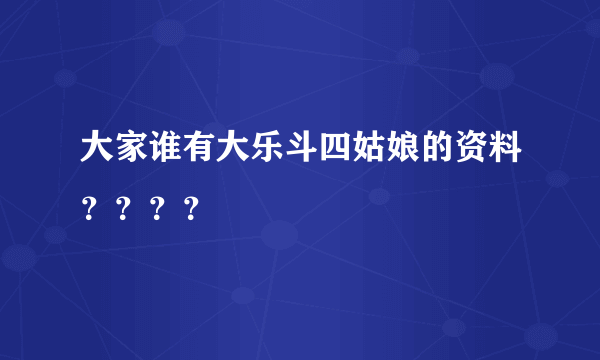 大家谁有大乐斗四姑娘的资料？？？？