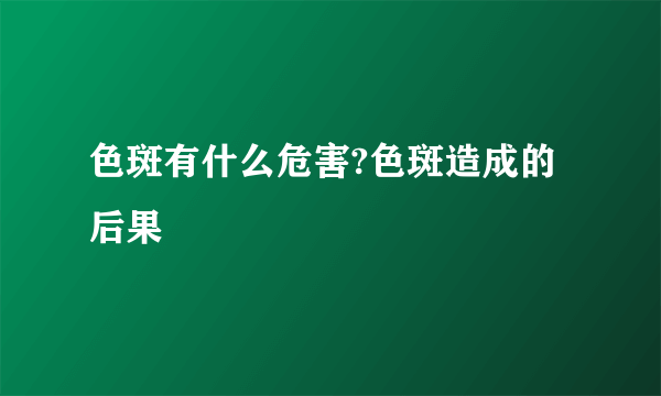 色斑有什么危害?色斑造成的后果