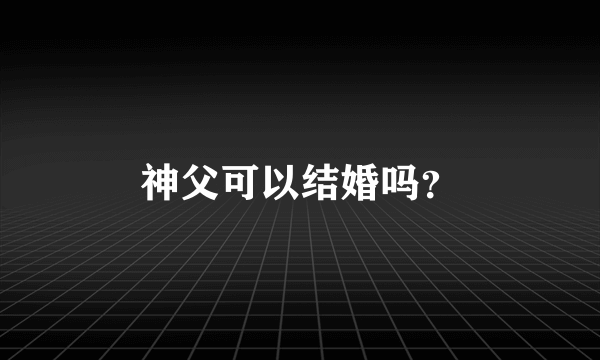 神父可以结婚吗？