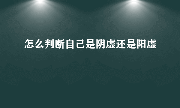 怎么判断自己是阴虚还是阳虚