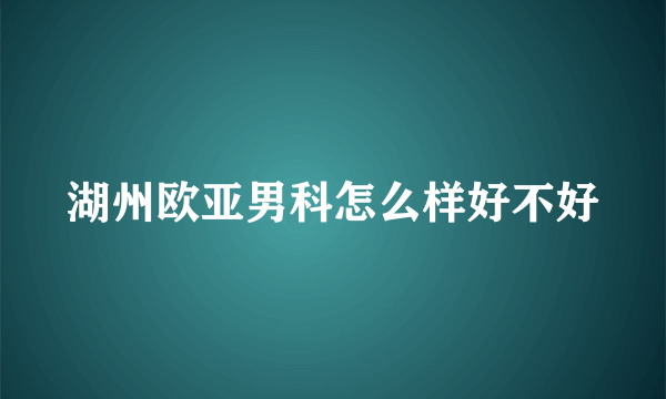 湖州欧亚男科怎么样好不好