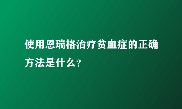 使用恩瑞格治疗贫血症的正确方法是什么？