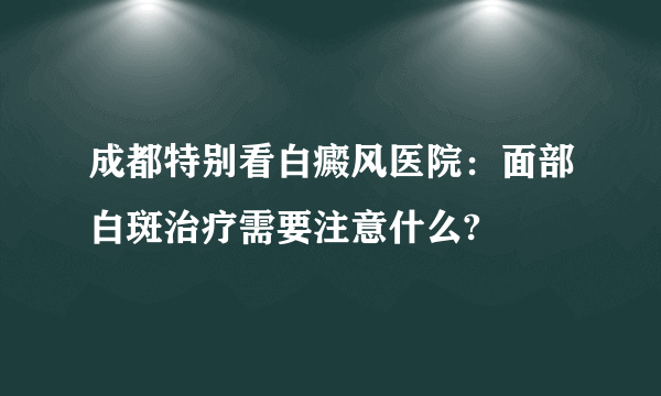 成都特别看白癜风医院：面部白斑治疗需要注意什么?