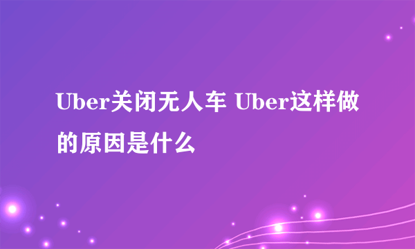 Uber关闭无人车 Uber这样做的原因是什么