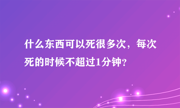 什么东西可以死很多次，每次死的时候不超过1分钟？