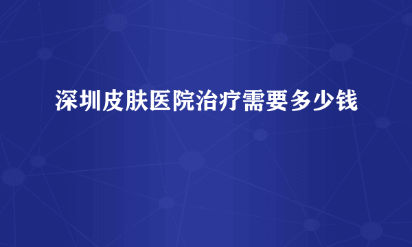 深圳皮肤医院治疗需要多少钱