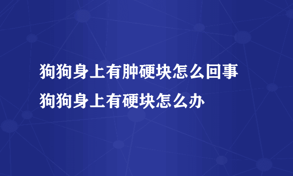 狗狗身上有肿硬块怎么回事 狗狗身上有硬块怎么办