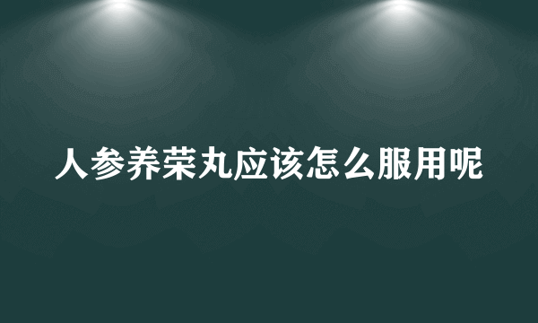 人参养荣丸应该怎么服用呢