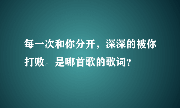 每一次和你分开，深深的被你打败。是哪首歌的歌词？