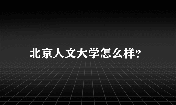 北京人文大学怎么样？