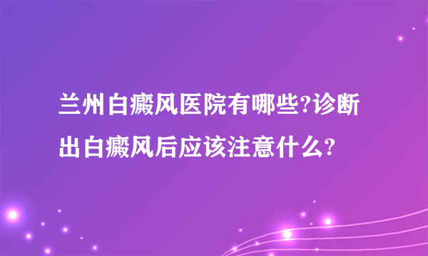 兰州白癜风医院有哪些?诊断出白癜风后应该注意什么?