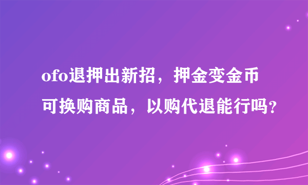 ofo退押出新招，押金变金币可换购商品，以购代退能行吗？