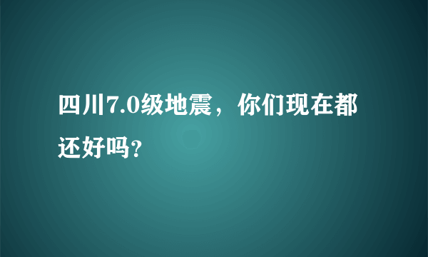 四川7.0级地震，你们现在都还好吗？