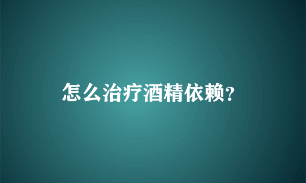 怎么治疗酒精依赖？