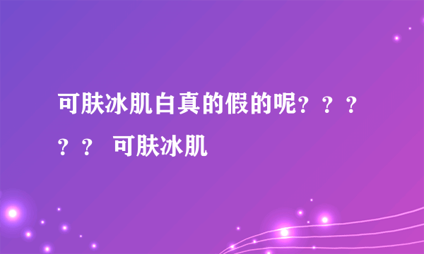 可肤冰肌白真的假的呢？？？？？ 可肤冰肌