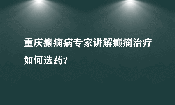 重庆癫痫病专家讲解癫痫治疗如何选药?