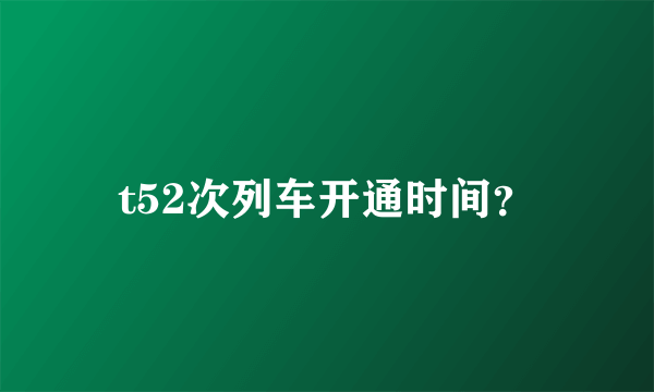 t52次列车开通时间？