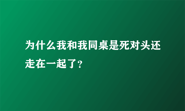 为什么我和我同桌是死对头还走在一起了？