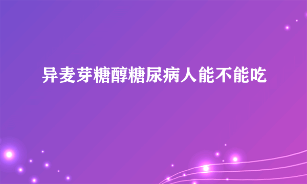 异麦芽糖醇糖尿病人能不能吃