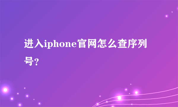 进入iphone官网怎么查序列号？