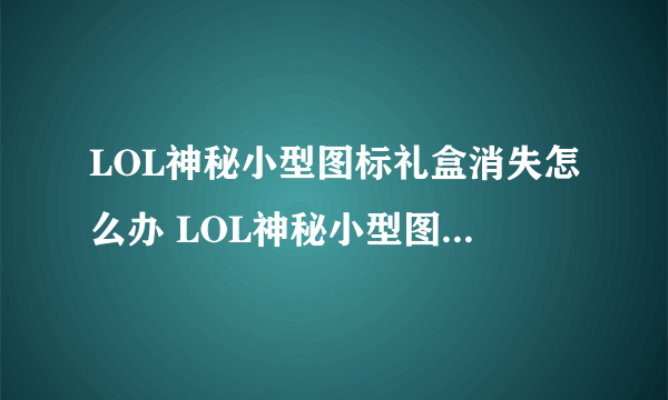 LOL神秘小型图标礼盒消失怎么办 LOL神秘小型图标礼盒没开为什么没了