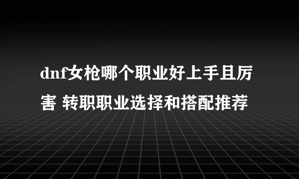 dnf女枪哪个职业好上手且厉害 转职职业选择和搭配推荐