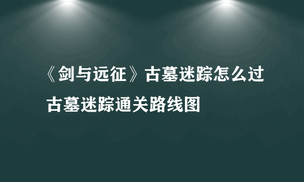 《剑与远征》古墓迷踪怎么过 古墓迷踪通关路线图