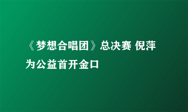 《梦想合唱团》总决赛 倪萍为公益首开金口