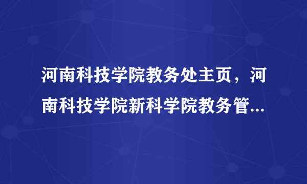 河南科技学院教务处主页，河南科技学院新科学院教务管理系统为什么进不去了什么时候开放