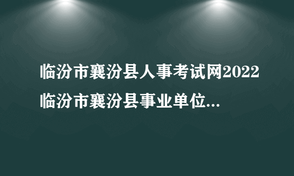 临汾市襄汾县人事考试网2022临汾市襄汾县事业单位考试内容_考试