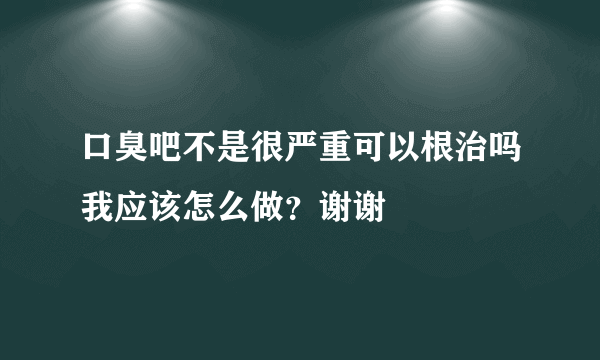 口臭吧不是很严重可以根治吗我应该怎么做？谢谢