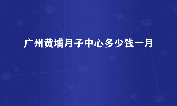 广州黄埔月子中心多少钱一月