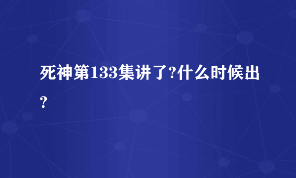 死神第133集讲了?什么时候出?