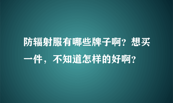 防辐射服有哪些牌子啊？想买一件，不知道怎样的好啊？