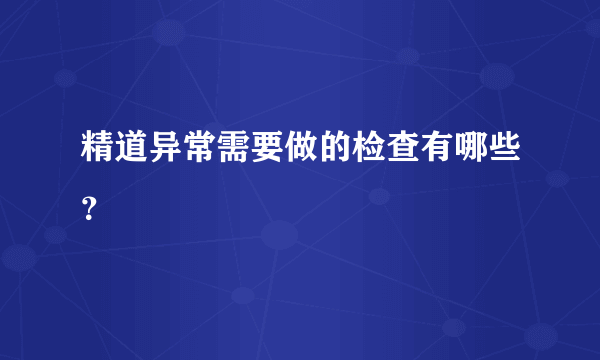 精道异常需要做的检查有哪些？