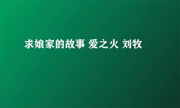 求娘家的故事 爱之火 刘牧