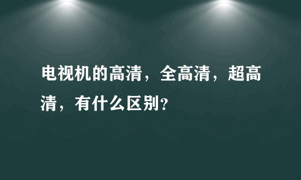 电视机的高清，全高清，超高清，有什么区别？