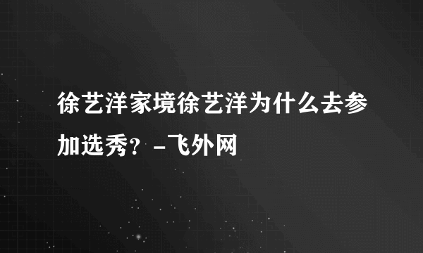 徐艺洋家境徐艺洋为什么去参加选秀？-飞外网