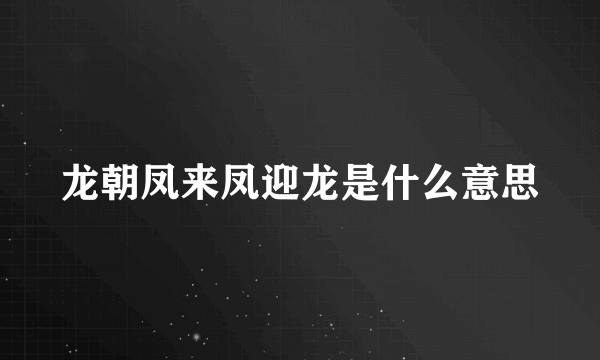 龙朝凤来凤迎龙是什么意思