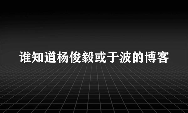 谁知道杨俊毅或于波的博客