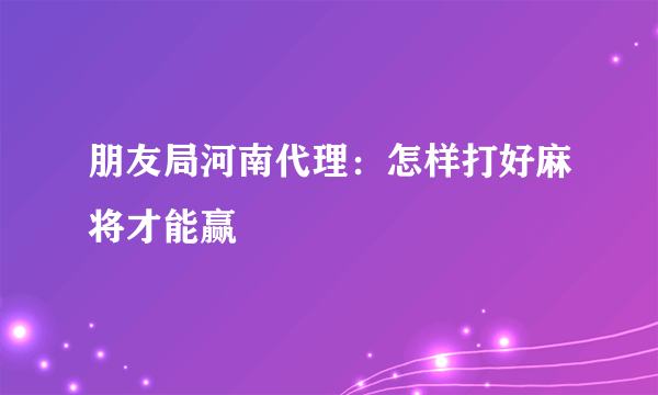 朋友局河南代理：怎样打好麻将才能赢