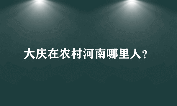 大庆在农村河南哪里人？