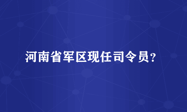 河南省军区现任司令员？