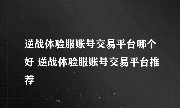 逆战体验服账号交易平台哪个好 逆战体验服账号交易平台推荐