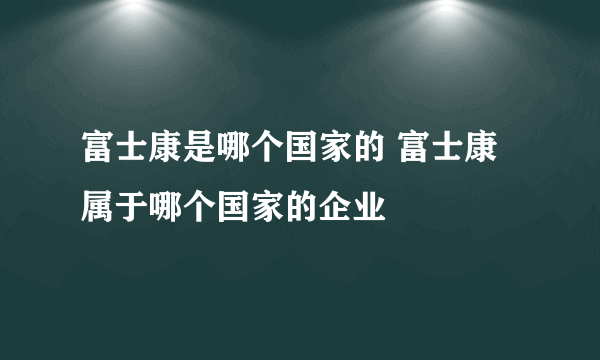 富士康是哪个国家的 富士康属于哪个国家的企业