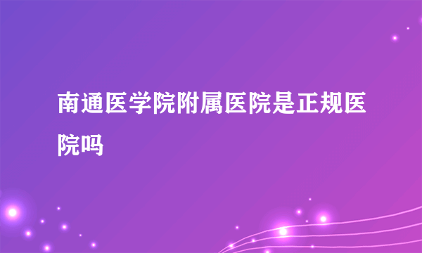 南通医学院附属医院是正规医院吗